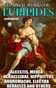 Title: Complete Works of Euripides. Illustrated: Alcestis, Medea, Heracleidae, Hippolytus, Andromache, Electra, Heracles and others, Author: Euripides