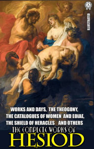 Title: The Complete Works of Hesiod. Illustrated: Works and Days, The Theogony, The Catalogues of Women and Eoiae, The Shield of Heracles and others, Author: Hesiod