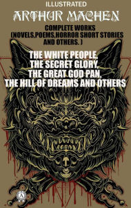 Title: Complete Works (Novels, Poems, Horror Short Stories And Others). Illustrated: The White People, The Secret Glory, The Great God Pan, The Hill of Dreams and others, Author: Arthur Machen
