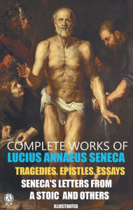 Title: Complete Works of Lucius Annaeus Seneca. Illustrated: Tragedies. Epistles. Essays. Seneca's Letters from a Stoic and others, Author: Lucius Annaeus Seneca