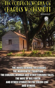 Title: The Complete Works of Charles W. Chesnutt. Illustrated: The House behind the Cedars, The Marrow of Tradition, The Conjure Woman and Other Conjure Tales, The Wife of His Youth and Other Stories of the Color-Line and others, Author: Charles W. Chesnutt