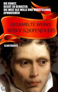 Title: Gesamelte Werke Arthur Schopenhauers. Illustrierte: Die Kunst, Recht zu behalten, Die Welt als Wille und Vorstellung, Aphorismen, Author: Arthur Schopenhauer