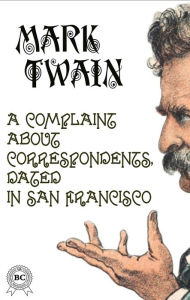 Title: A Complaint about Correspondents, Dated in San Francisco, Author: Mark Twain