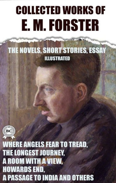 Colle?ted works of E. M. Forster. The Novels, short stories, essay. Illustrated: Where Angels Fear to Tread, The Longest Journey, A Room with a View, Howards End, A Passage to India and others