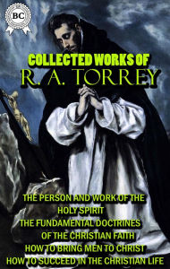 Title: Collected Works of R. A. Torrey: The Person and Work of the Holy Spirit, The Fundamental Doctrines of the Christian faith, How to bring men to Christ, How to Succeed in the Christian Life, Author: R. A. Torrey