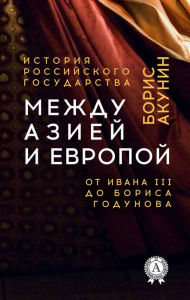 Title: Between Asia and Europe. From Ivan III to Boris Godunov. History of the Russian state, Author: Boris Akunin