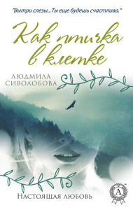 Title: Like a bird in a cage. Real love, Author: Lyudmila Sivolobova