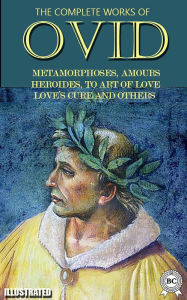 Title: The Complete Works of Ovid. Illustrated: Metamorphoses, Amours, Heroides, To Art of Love, Love's Cure and others, Author: Ovid