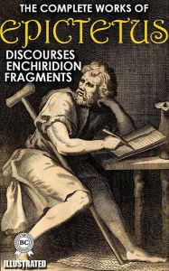 Title: The Complete Works of Epictetus. Illustrated: Discourses, Enchiridion, Fragments, Author: Epictetus