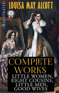 Title: Louisa May Alcott. Complete Works. Illustrated: Little Women, Eight Cousins, Little Men, Good Wives, Author: Louisa May Alcott