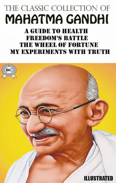 The Classic Collection of Mahatma Gandhi. Illustrated: A Guide to Health, Freedom's Battle, The Wheel of Fortune, My Experiments With Truth