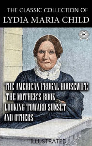 Title: The ?lassic ?ollection of Lydia Maria Child. Illustrated: The American Frugal Housewife, The Mother's Book, Looking Toward Sunset and others, Author: Lydia Maria Child