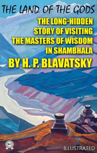 Title: The Land of the Gods. Illustrated: The Long-Hidden Story of Visiting the Masters of Wisdom in Shambhala by H. P. Blavatsky, Author: H.P. Blavatsky