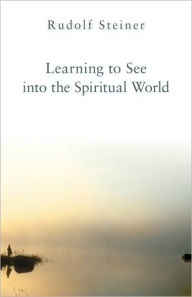 Title: Learning to See Into the Spiritual World: Lectures to the Workers at the Goetheanum, Author: Rudolf Steiner