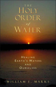 Title: Holy Order of Water: Healing Earth's Waters and Ourselves, Author: William Marks