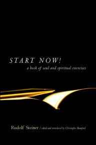 Title: Start Now!: Meditation Instructions, Meditations, Prayers, Verses for the Dead, Karma and Other Spiritual Practices for Beginners and Advanced Students, Author: Rudolf Steiner