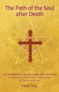 Title: The Path of the Soul After Death: The Community of the Living and the Dead as Witnessed by Rudolf Steiner in His Eulogies and Farewell Addresses, Author: Peter Selg
