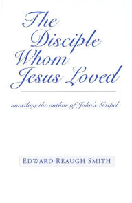 Title: The Disciple Whom Jesus Loved: Unveiling the Author of John's Gospel, Author: Edward Reaugh Smith
