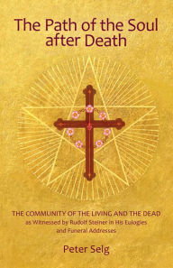 Title: The Path of the Soul after Death: The Community of the Living and the Dead as Witnessed <br>by Rudolf Steiner in his Eulogies and Farewell Addresses, Author: Peter Selg