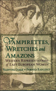 Title: Vampirettes, Wretches, and Amazons: Western Representations of East European Women, Author: Valentina Glajar