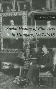 Title: Social History of Fine Arts in Hungary, 1867--1918, Author: Erika Szivos