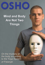 Title: Mind and Body Are Not Two Things: on the mystery of the body according to the yoga system of Patanjali, Author: Osho