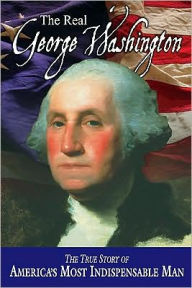 Title: The Real George Washington: The True Story of America's Most Indispensable Man, Author: Jay A. Parry