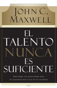 Title: El talento nunca es suficiente: Descubre las elecciones que te llevarán más allá de tu talento, Author: John C. Maxwell
