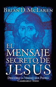 Title: El mensaje secreto de Jesús: Descubra la verdad que podría cambiarlo todo, Author: Brian D. McLaren