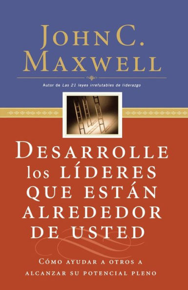 Desarrolle los líderes que están alrededor de usted: Cómo ayudar a otros alcanzar su potencial pleno