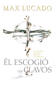 Title: Él escogió los clavos: Lo que Dios hizo para ganarse tu corazón, Author: Max Lucado