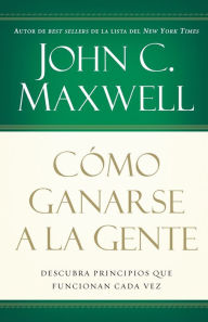 Title: Cómo ganarse a la gente: Descubra los principios que siempre funcionan con las personas, Author: John C. Maxwell