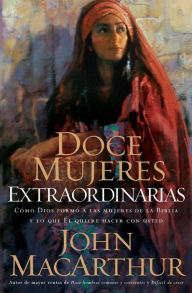 Title: Doce mujeres extraordinarias: Cómo Dios formó a las mujeres de la Biblia y lo qué Él quiere hacer con usted, Author: John MacArthur