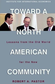 Title: Toward a North American Community: Lessons from the Old World for the New / Edition 1, Author: Robert Pastor