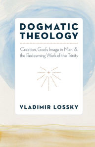 Title: Dogmatic Theology: Creation, God's Image in Man, and the Redeeming Work of the Trinity, Author: Vladimir Lossky