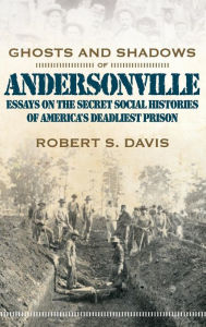 Title: Ghosts and Shadows of Andersonville: Essays on the Secret Social Histories of America's Deadliest Prison, Author: Robert S Davis Jr
