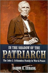 Title: In the Shadow of the Patriarch: The John J. Crittenden Family in War and Peace, Author: Damon R. Eubank