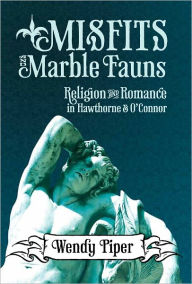 Title: Misfits and Marble Fauns: Religion and Romance in Hawthorne and O'Connor, Author: Wendy Piper