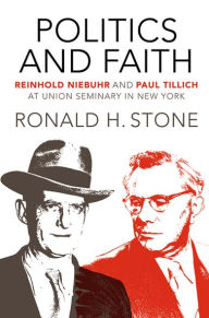 Title: Politics and Faith: Reinhold Niebuhr and Paul Tillich at Union Seminary in New York, Author: Ronald Stone