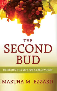 Title: The Second Bud: Deserting the City for a Farm Winery, Author: Martha M. Ezzard