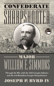Title: Confederate Sharpshooter Major William E. Simmons: Through the War with the 16th Georgia Infantry and 3rd Battalion Georgia Sharpshooters, Author: Joseph Byrd