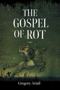 Read books online free without downloading The Gospel of Rot: A Novel (English literature) by Gregory Ariail, Gregory Ariail iBook ePub PDF 9780881468489