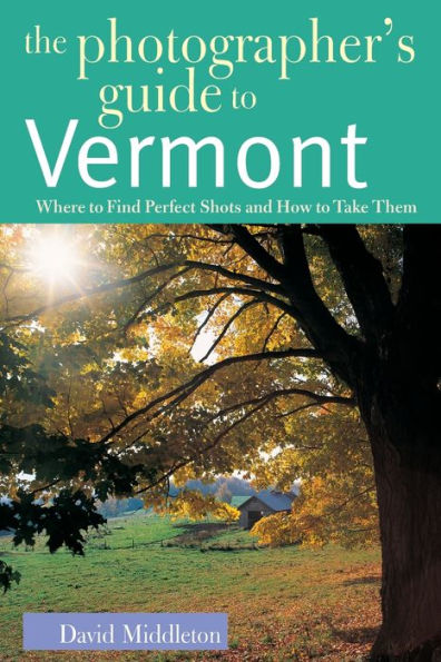 The Photographer's Guide to Vermont: Where to Find Perfect Shots and How to Take Them