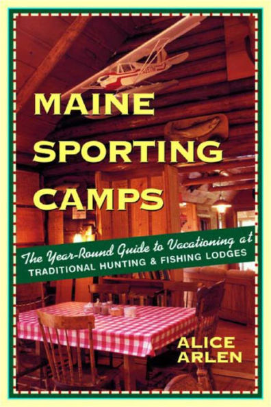 Maine Sporting Camps: The Year-Round Guide to Vacationing at Traditional Hunting and Fishing Lodges