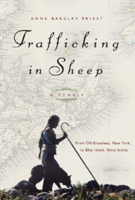 Title: Trafficking in Sheep: A Memoir: From Off-Broadway, New York, to Blue Island, Nova Scotia, Author: Anne Barclay Priest