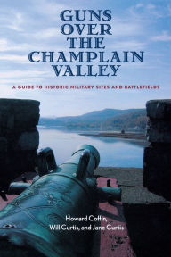 Title: Guns Over the Champlain Valley: A Guide to Historic Military Sites and Battlefields, Author: Howard Coffin