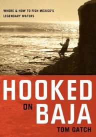 Title: Hooked on Baja: Where and How to Fish Mexico's Legendary Waters, Author: Tom Gatch