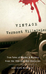 Title: Vintage Vermont Villainies: True Tales of Murder & Mystery from the 19th and 20th Centuries, Author: John Stark Bellamy II