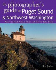 Title: The Photographer's Guide to Puget Sound: Where to Find the Perfect Shots and How to Take Them, Author: Rod Barbee