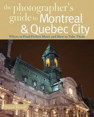 Title: The Photographer's Guide to Montreal & Quebec City: Where to Find Perfect Shots and How to Take Them, Author: Steven Howell